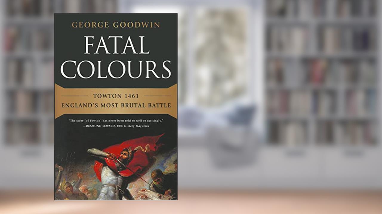 Fatal Colours: Towton 1461?England's Most Brutal Battle, written by George Goodwin