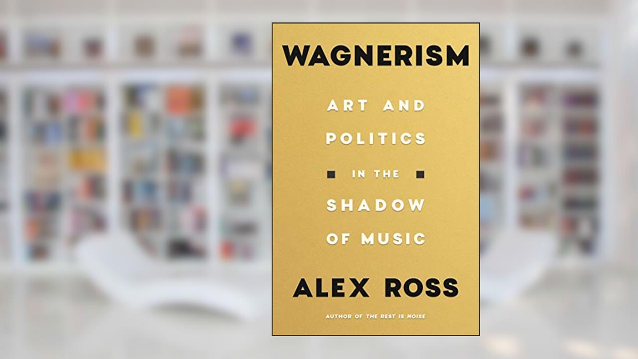 Wagnerism: Art and Politics in the Shadow of Music, written by Alex Ross