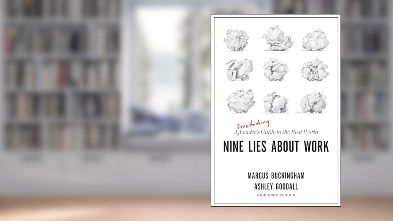 Nine Lies About Work: A Freethinking Leader's Guide to the Real World, written by Marcus Buckingham; Ashley Goodall