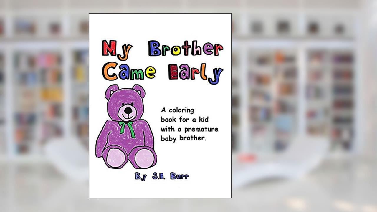 My Brother Came Early: A Coloring Book for a Kid with a Premature Baby Brother (Preemie Sibling), written by S.E. Burr