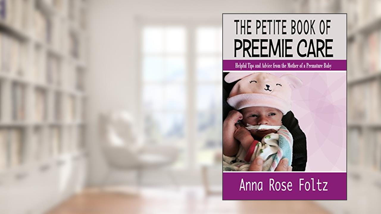 The Petite Book of Preemie Care: Tips and Advice from the Mother of a Premature Baby, written by Anna Rose Foltz