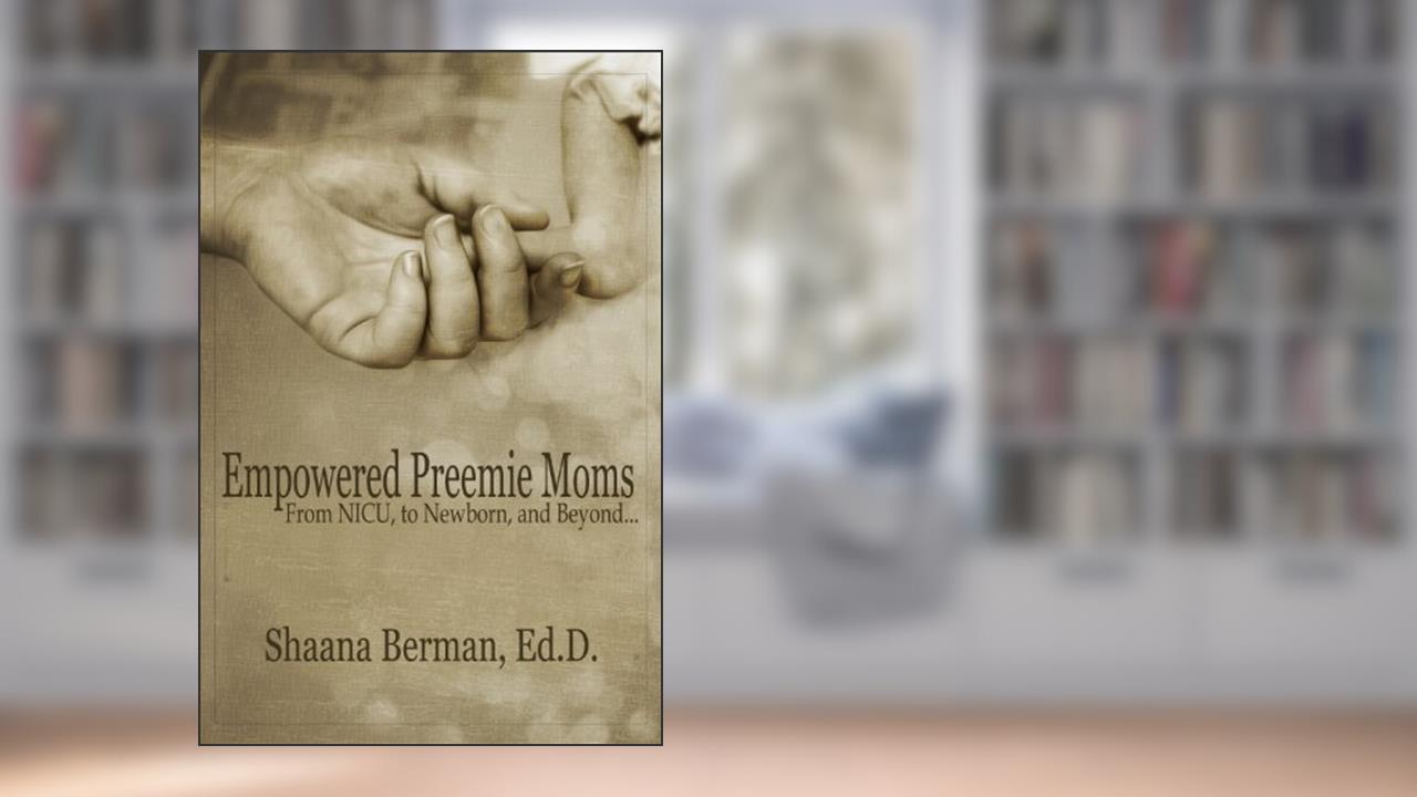 Empowered Preemie Moms: From NICU, to Newborn, and Beyond, written by Shaana Berman