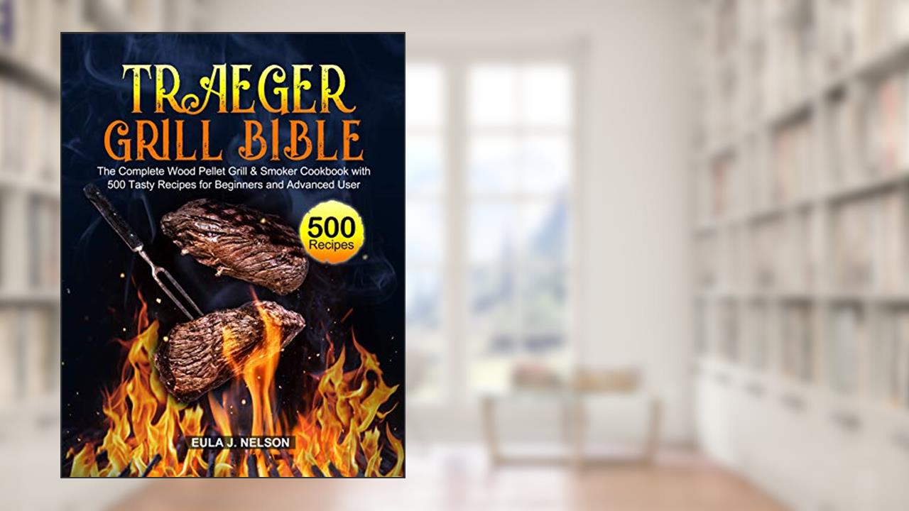 Traeger Grill Bible: The Complete Wood Pellet Grill & Smoker Cookbook with 500 Tasty Recipes for Beginners and Advanced User, written by Eula J. Nelson