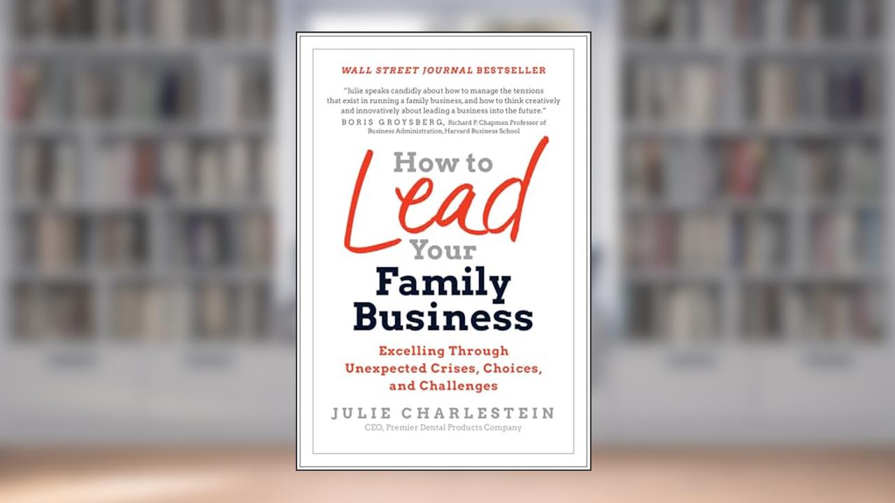 How to Lead Your Family Business: Excelling Through Unexpected Crises, Choices, and Challenges, written by Julie Charlestein