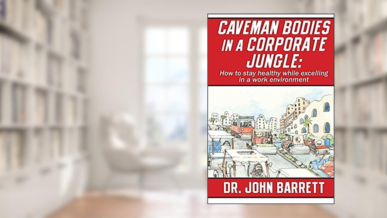 Caveman Bodies in a Corporate Jungle: How to Stay Healthy While Excelling in a Work Environment, written by Dr. John Barrett