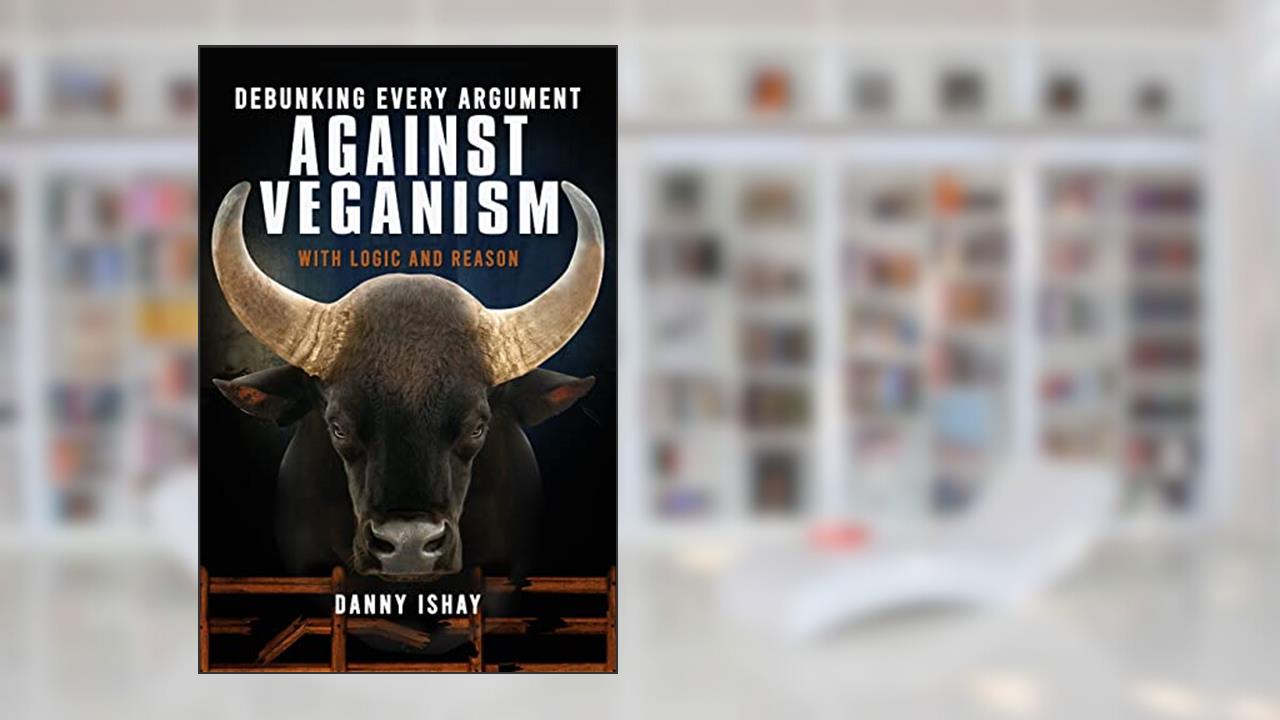 Debunking Every Argument Against Veganism: With Logic And Reason, written by Danny Ishay