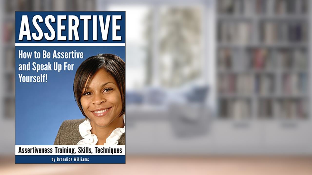 ASSERTIVE: How to Be Assertive and Speak Up For Yourself - ( Assertiveness Training | Assertiveness Skills | Assertiveness Techniques ), written by Brandice Williams