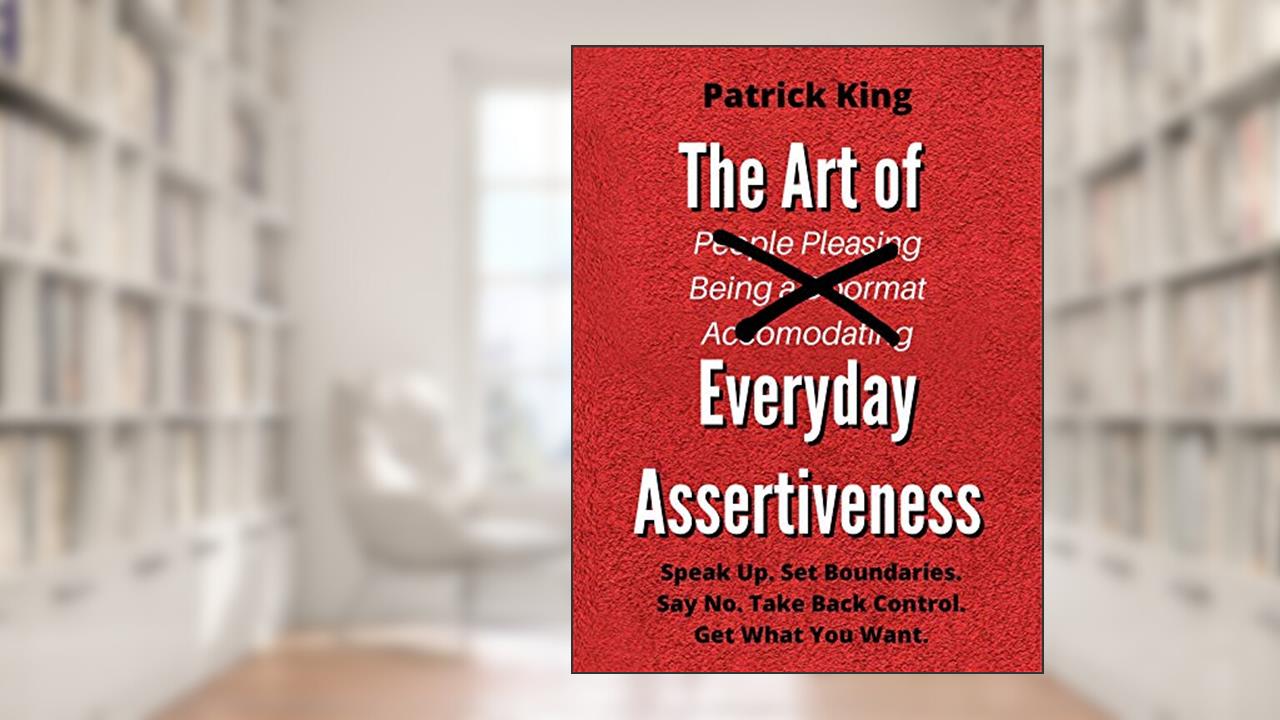 The Art of Everyday Assertiveness: Speak Up. Set Boundaries. Say No. Take Back Control. Get What You Want. (Be Confident and Fearless Book 2), written by Patrick King