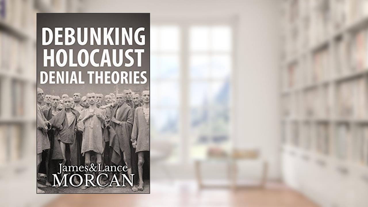 DEBUNKING HOLOCAUST DENIAL THEORIES: Two Non-Jews Affirm the Historicity of the Nazi Genocide, written by James Morcan; Lance Morcan