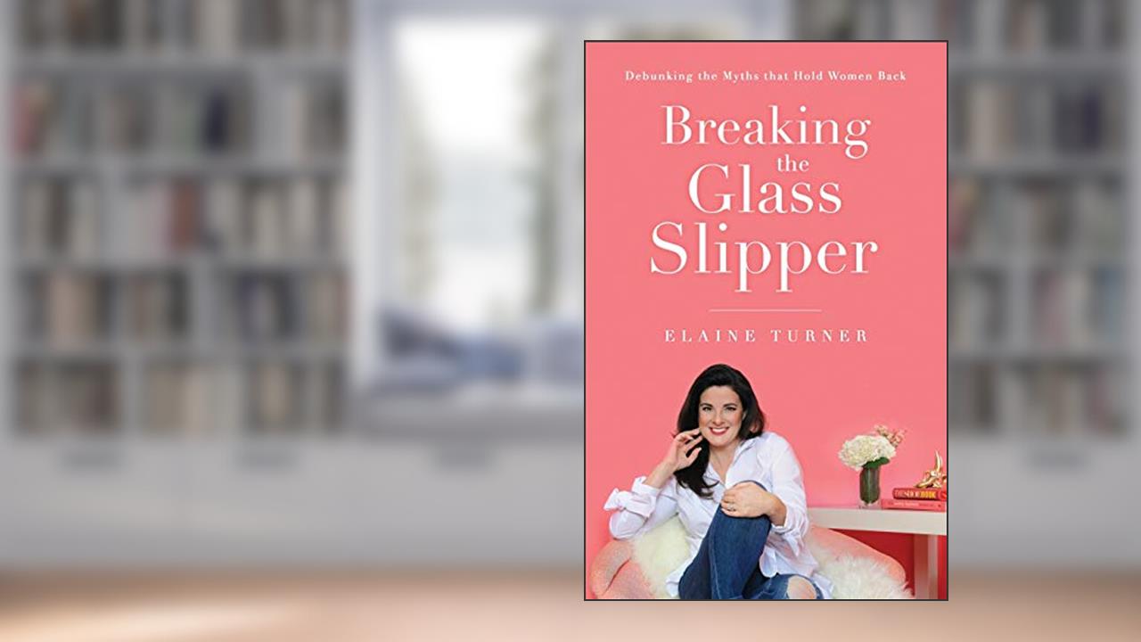 Breaking The Glass Slipper: Debunking the Myths that Hold Women Back, written by Elaine Turner