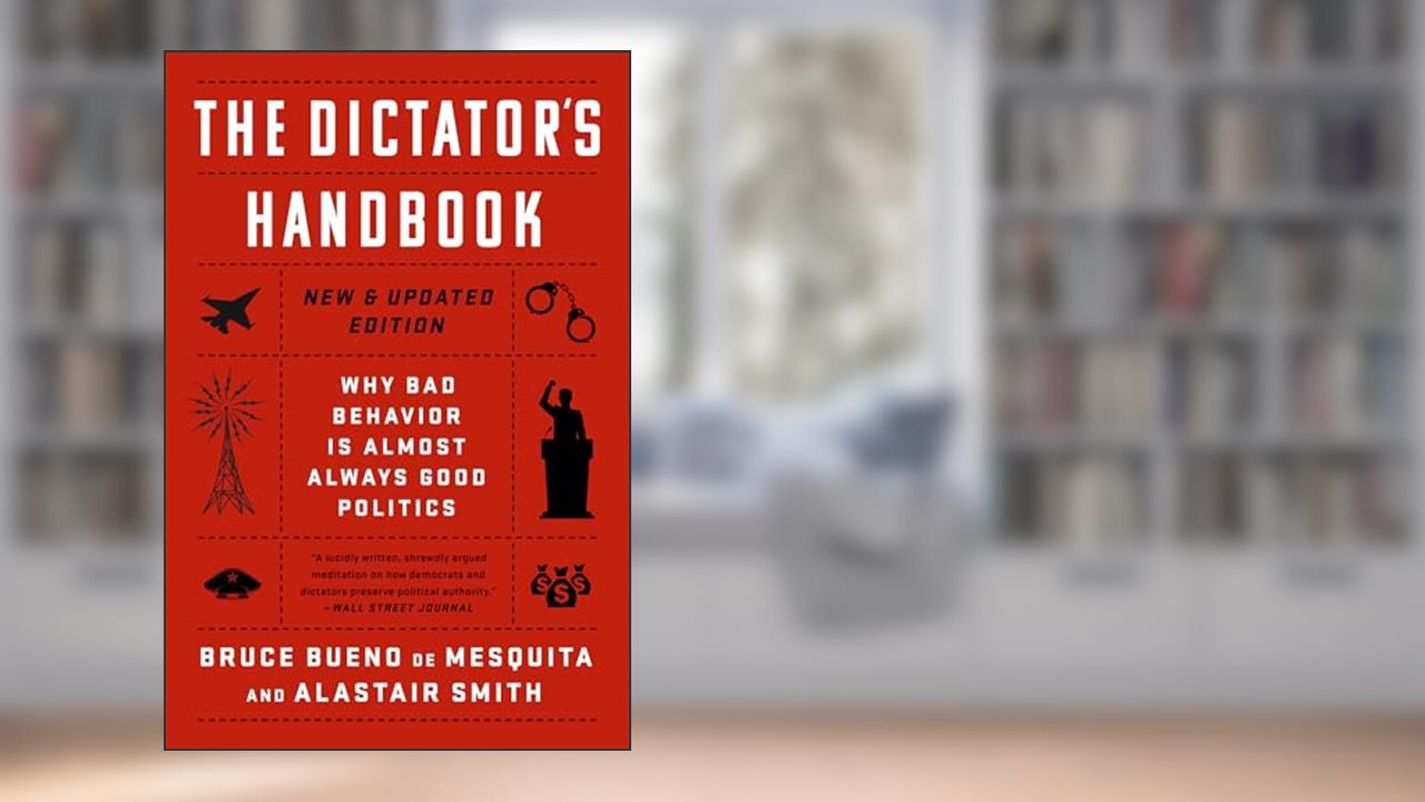 The Dictator's Handbook: Why Bad Behavior is Almost Always Good Politics, written by Bruce Bueno de Mesquita; Alastair Smith