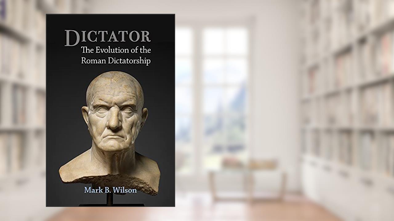 Dictator: The Evolution of the Roman Dictatorship, written by Mark Wilson