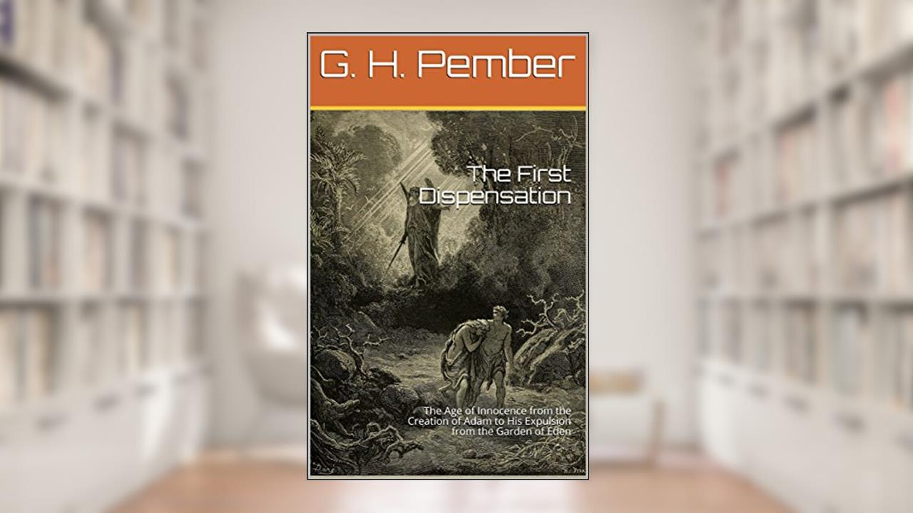 The First Dispensation: The Age of Innocence from the Creation of Adam to His Expulsion from the Garden of Eden, written by G. H. Pember