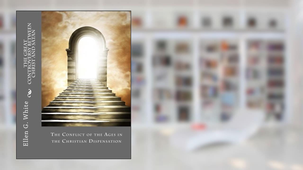 The Great Controversy Between Christ and Satan: The Conflict of the Ages in the Christian Dispensation, written by Ellen G. White