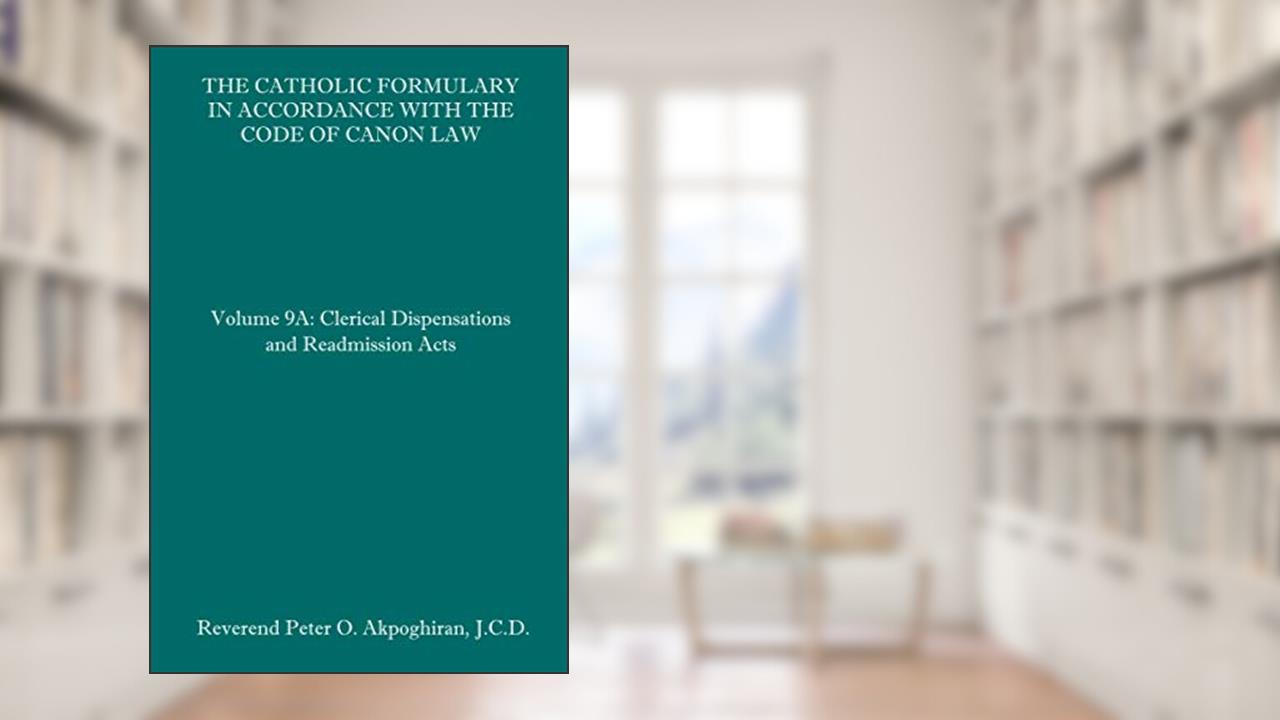 The Catholic Formulary in Accordance with the Code of Canon Law: Volume 9A: Clerical Dispensations and Readmission Acts, written by Rev. Peter O. Akpoghiran J.C.D.