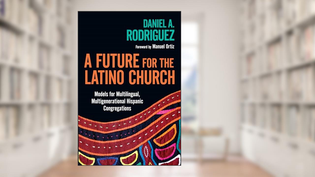 A Future for the Latino Church: Models for Multilingual, Multigenerational Hispanic Congregations, written by Daniel A. Rodriguez; Manuel Ortiz