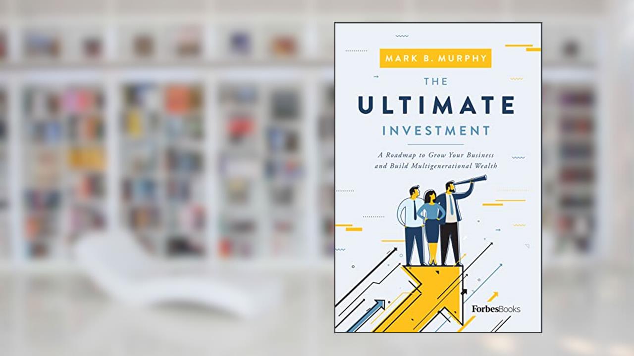 The Ultimate Investment: A Roadmap to Grow Your Business and Build Multigenerational Wealth, written by Mark B. Murphy