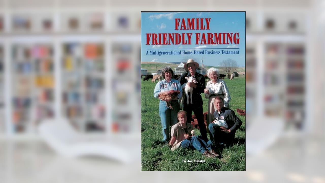 Family Friendly Farming: A Multi-Generational Home-Based Business Testament, written by Joel Salatin