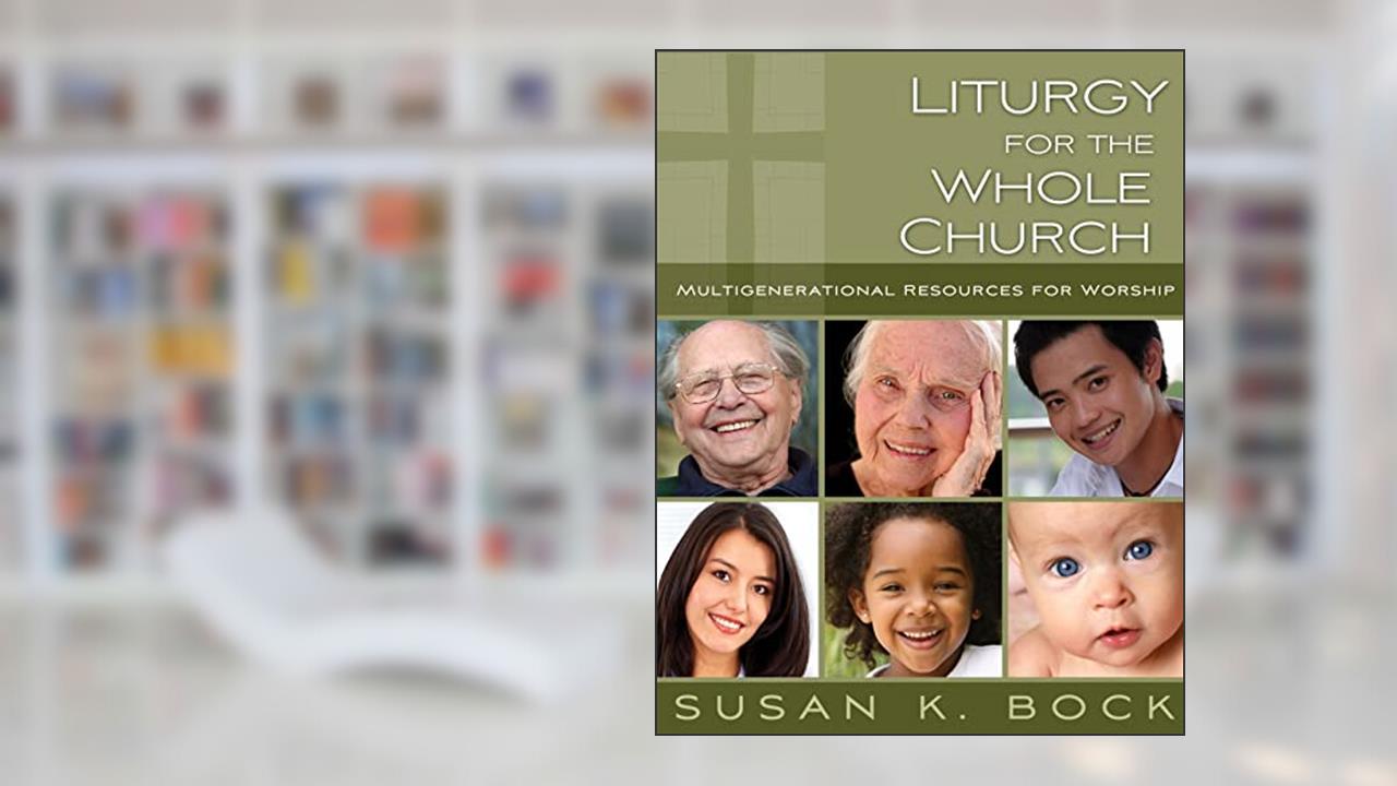 Liturgy for the Whole Church: Multigenerational Resources for Worship, written by Susan K. Bock