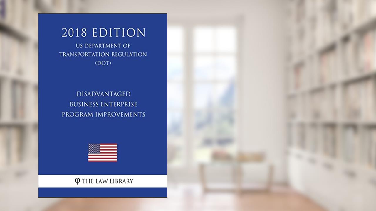 Disadvantaged Business Enterprise - Program Improvements (US Department of Transportation Regulation) (DOT) (2018 Edition), written by The Law Library