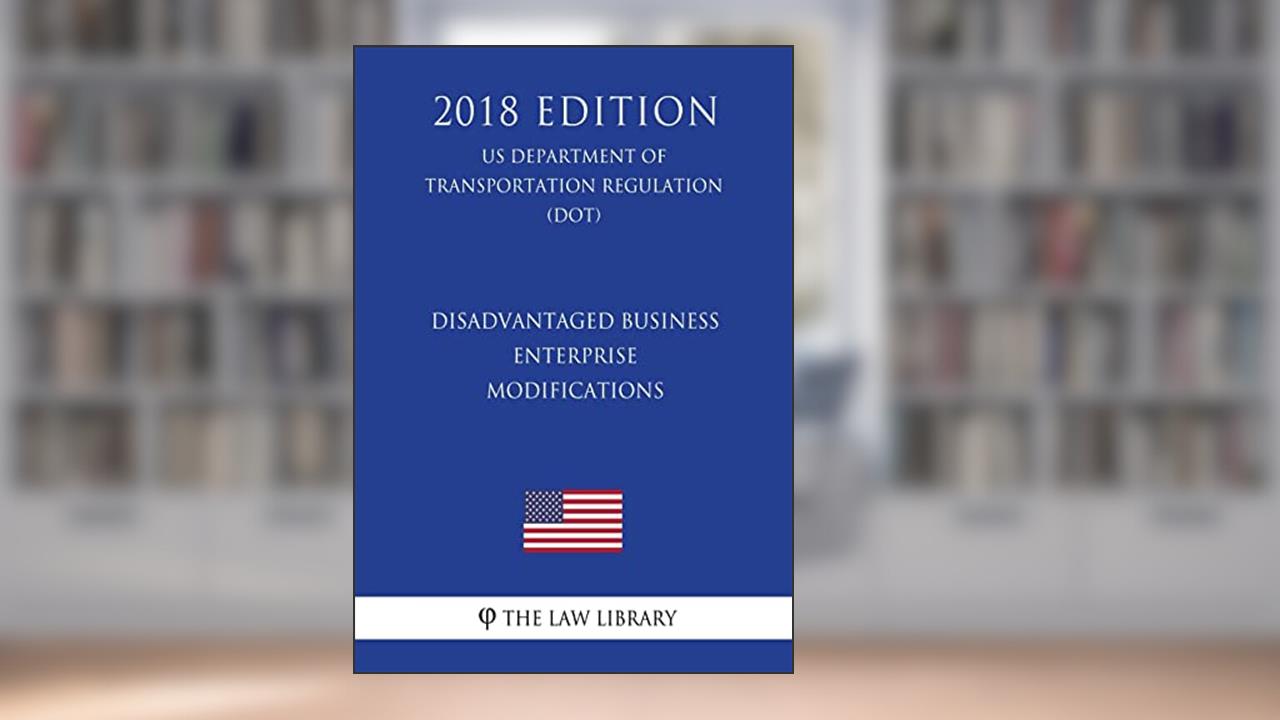Disadvantaged Business Enterprise - Modifications (US Department of Transportation Regulation) (DOT) (2018 Edition), written by The Law Library