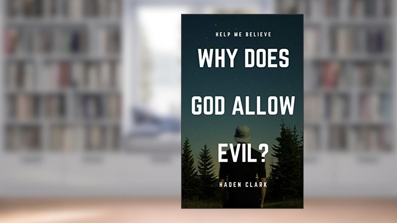 Why Does God Allow Evil?: 5 Responses to the Problem of Evil (Classical Theism Book 3), written by Haden Clark
