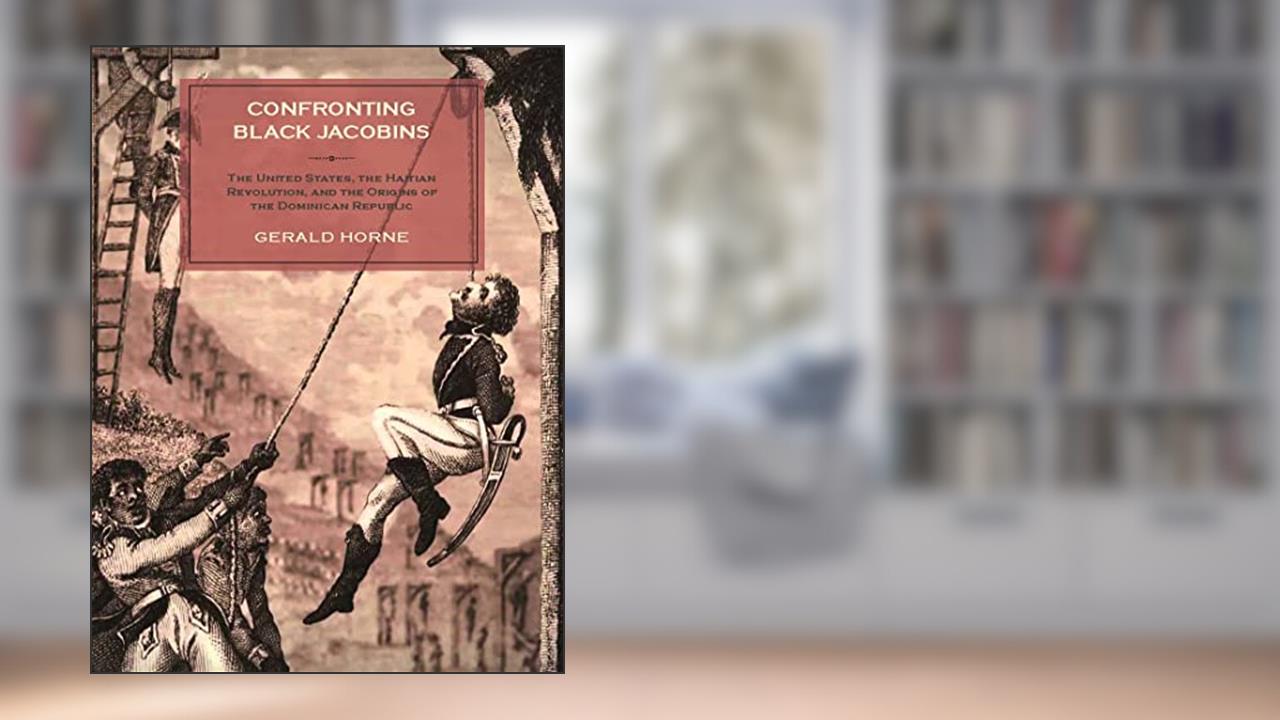 Confronting Black Jacobins: The U.S., the Haitian Revolution, and the Origins of the Dominican Republic, written by Gerald Horne