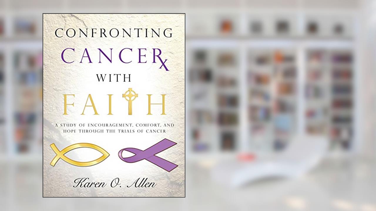 Confronting Cancer with Faith: A Study of Encouragement, Comfort, and Hope Through the Trials of Cancer, written by Karen O. Allen