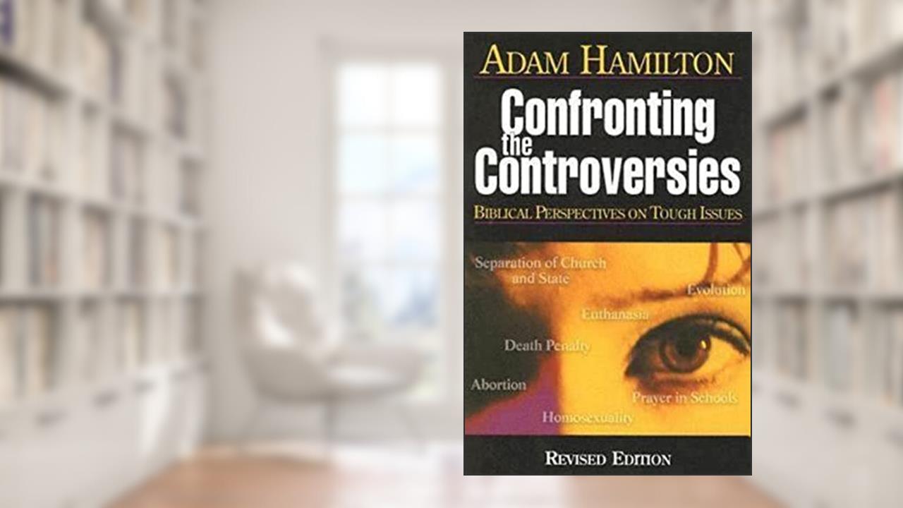Confronting the Controversies: Biblical Perspectives on Tough Issues, written by Adam Hamilton