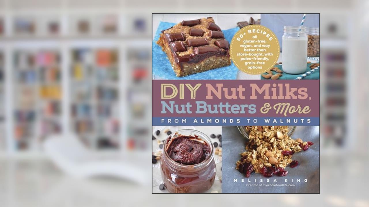 DIY Nut Milks, Nut Butters & More: From Almonds to Walnuts, written by Melissa King