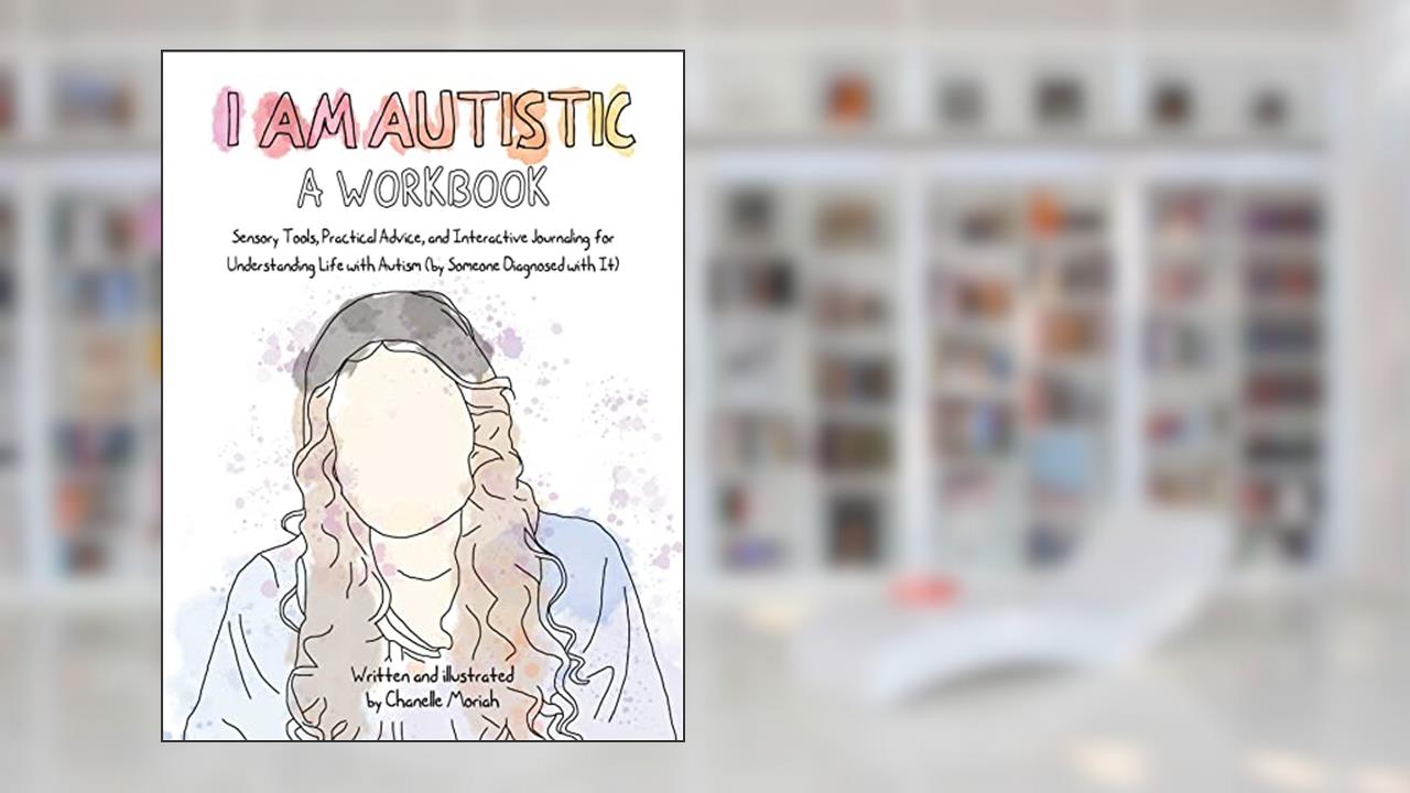 I Am Autistic: A Workbook: Sensory Tools, Practical Advice, and Interactive Journaling for Understanding Life with Autism (By Someone Diagnosed with It), written by Chanelle Moriah