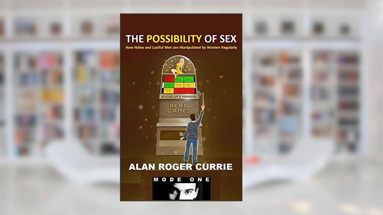 The Possibility of Sex: How Naïve and Lustful Men are Manipulated by Women Regularly, written by Alan Roger Currie