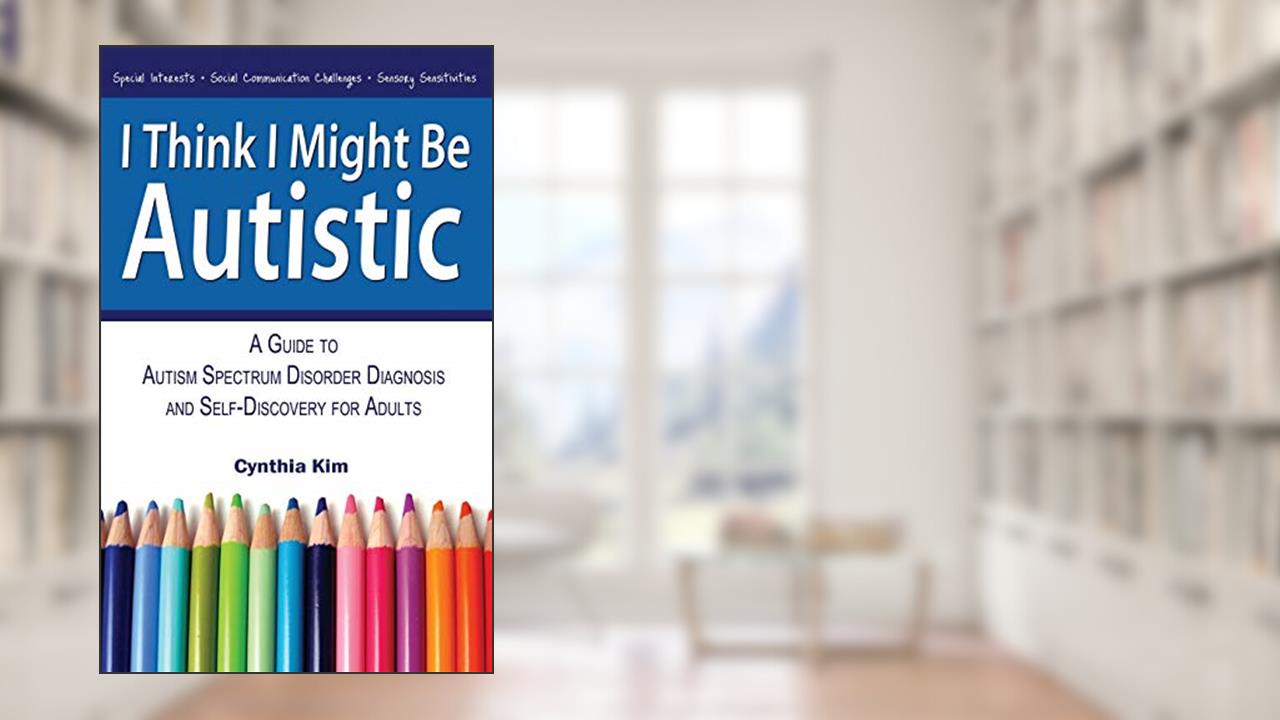 I Think I Might Be Autistic: A Guide to Autism Spectrum Disorder Diagnosis and Self-Discovery for Adults, written by Cynthia Kim