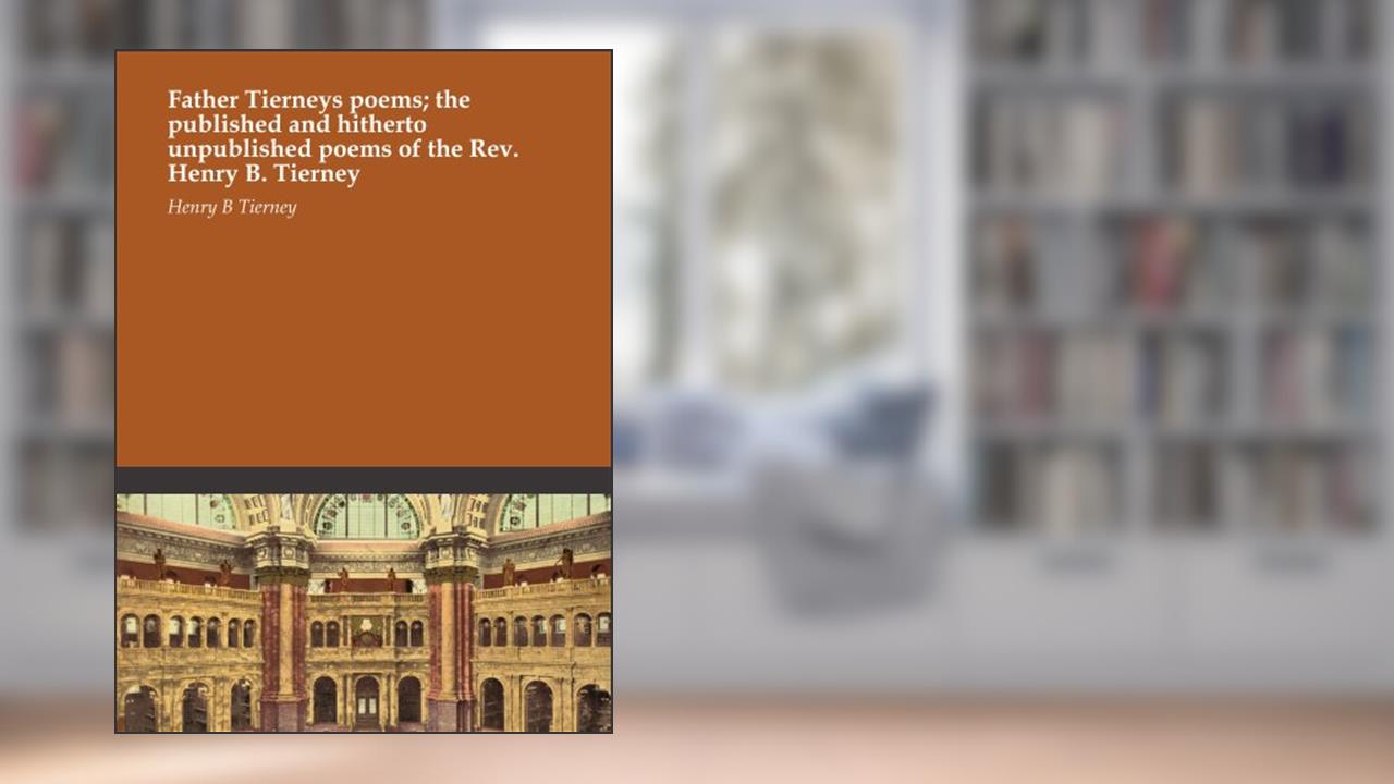 Father Tierneys poems; the published and hitherto unpublished poems of the Rev. Henry B. Tierney, written by Henry B Tierney