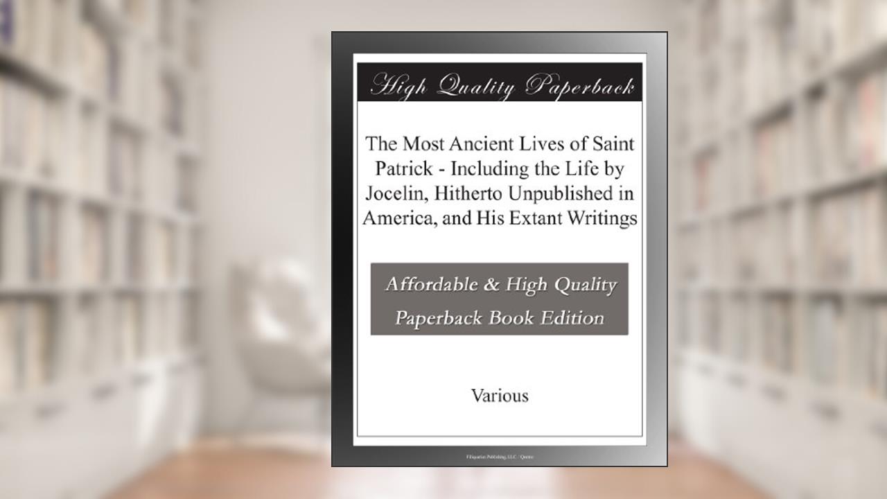 The Most Ancient Lives of Saint Patrick - Including the Life by Jocelin, Hitherto Unpublished in America, and His Extant Writings, written by Various .