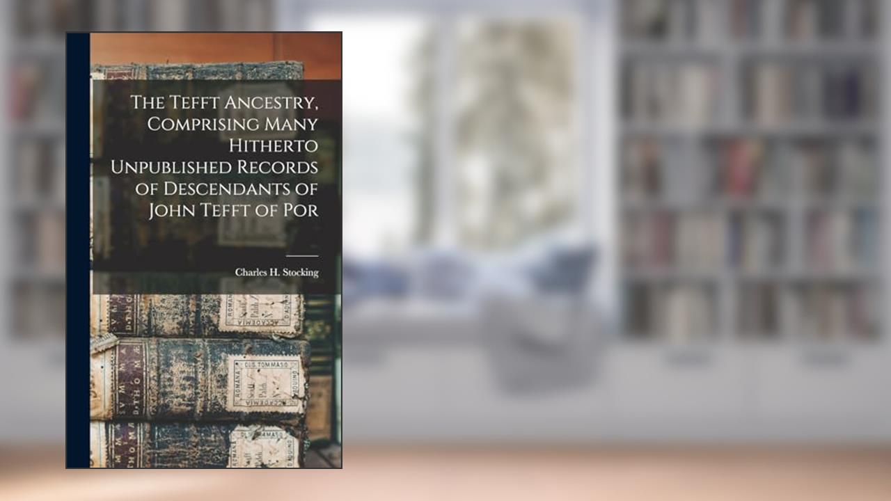 The Tefft Ancestry, Comprising Many Hitherto Unpublished Records of Descendants of John Tefft of Por, written by Charles H Stocking