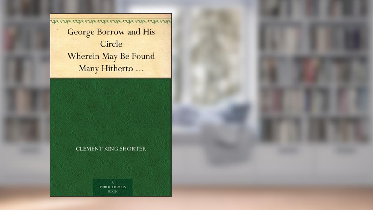 George Borrow and His Circle Wherein May Be Found Many Hitherto Unpublished Letters Of Borrow And His Friends, written by Clement King Shorter
