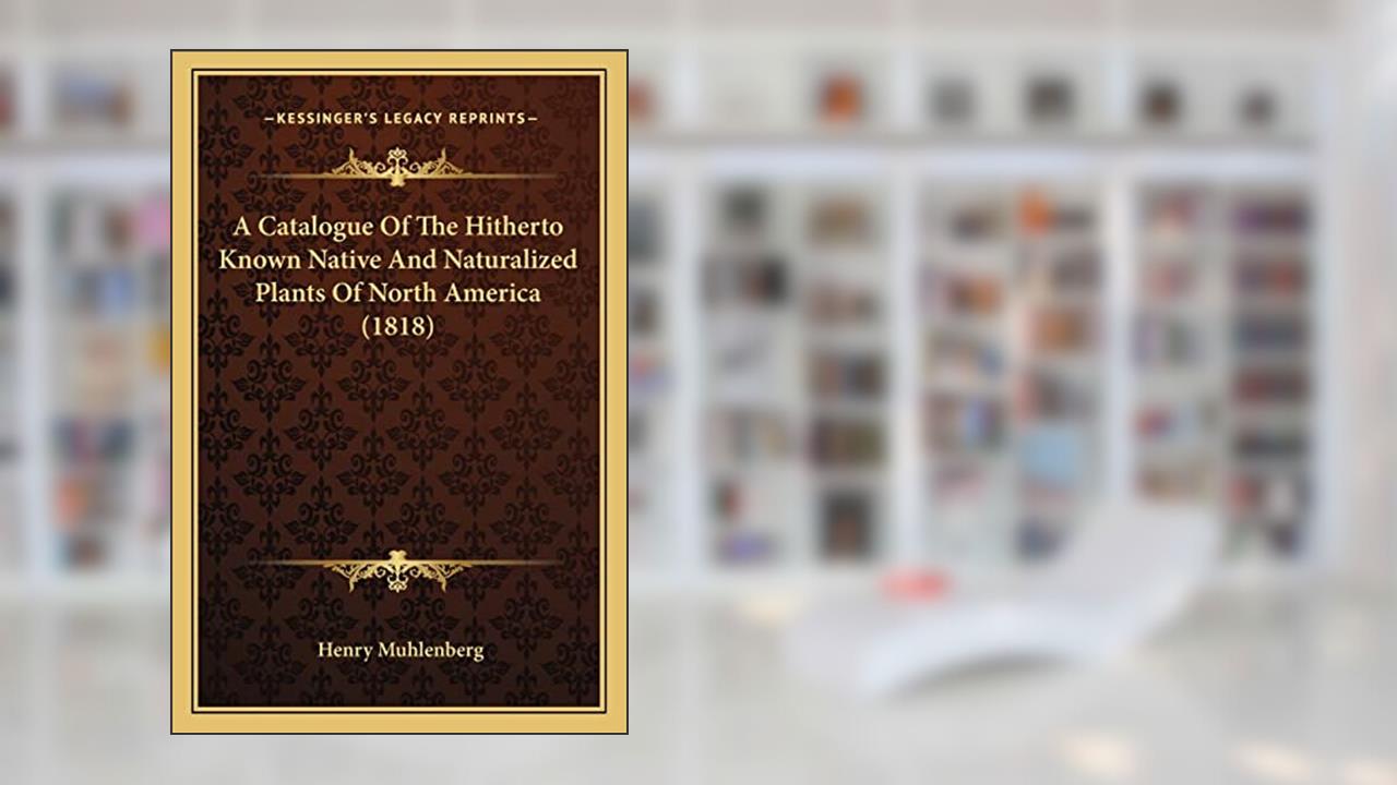 A Catalogue Of The Hitherto Known Native And Naturalized Plants Of North America (1818), written by Henry Muhlenberg