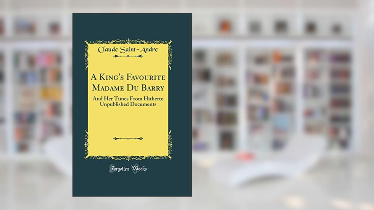 A King's Favourite Madame Du Barry: And Her Times From Hitherto Unpublished Documents (Classic Reprint), written by Claude Saint-Andre