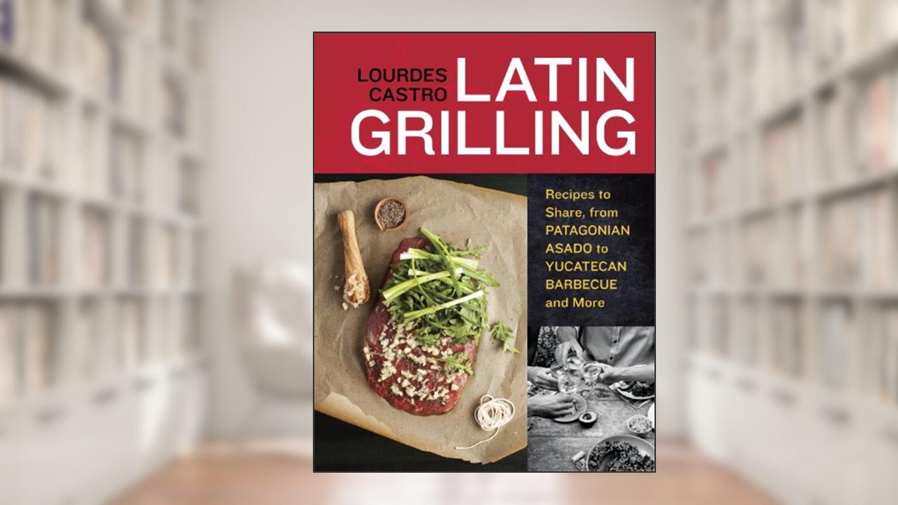 Latin Grilling: Recipes to Share, from Patagonian Asado to Yucatecan Barbecue and More [A Cookbook], written by Lourdes Castro