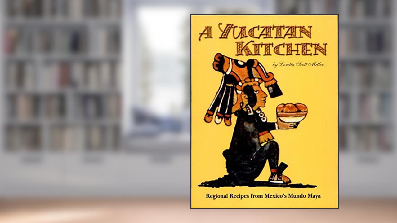 A Yucatan Kitchen: Regional Recipes from Mexico's Mundo Maya, written by Loretta Miller