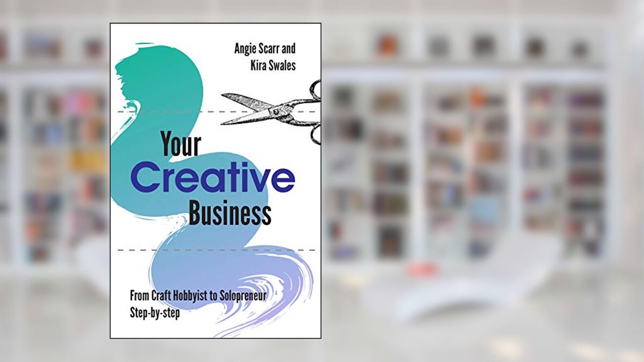 Your Creative Business: from craft hobbyist to solopreneur, step-by-step, written by Angie Scarr; Kira Swales