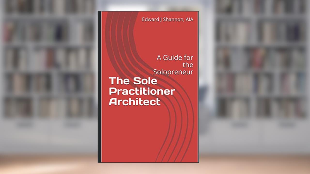 The Sole Practitioner Architect: A Practice Guide for the Solopreneur, written by Edward J Shannon AIA