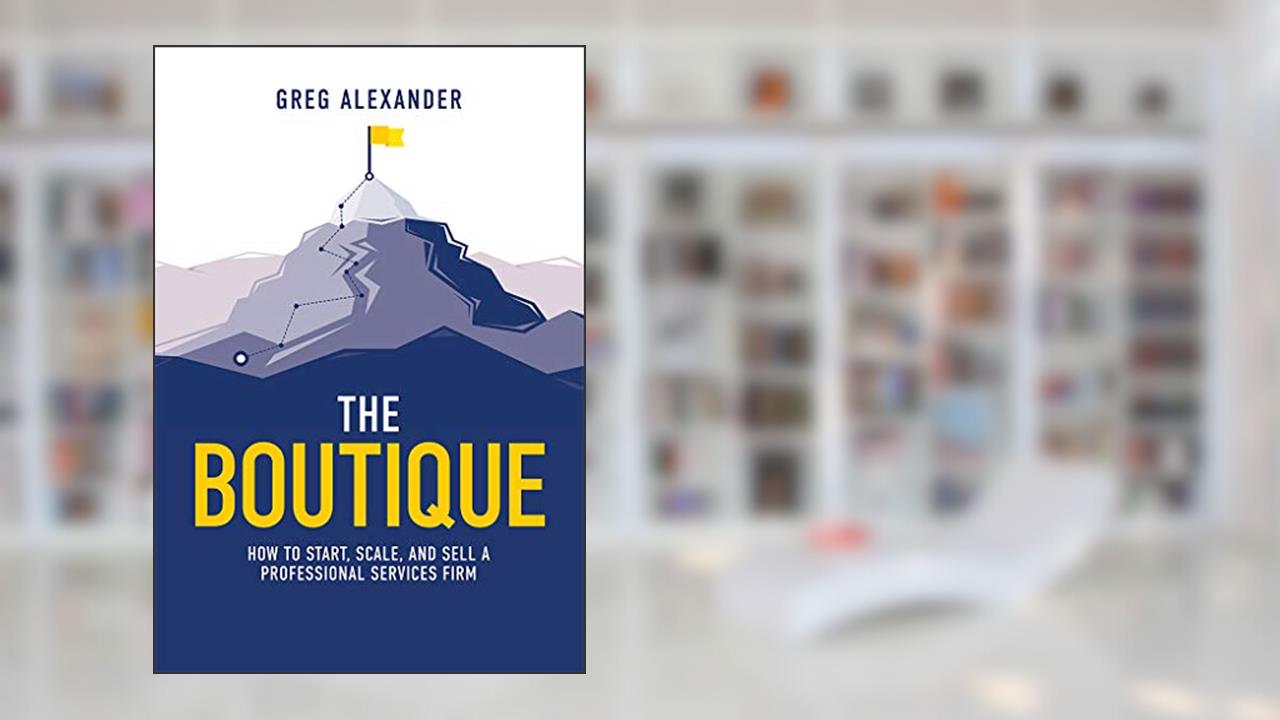 The Boutique: How To Start, Scale, And Sell A Professional Services Firm, written by Greg Alexander