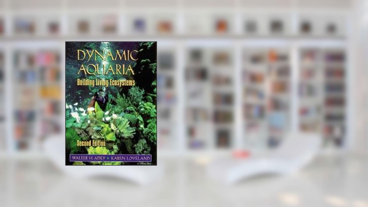 Dynamic Aquaria, Second Edition: Building Living Ecosystems, written by Walter H. Adey; Karen Loveland
