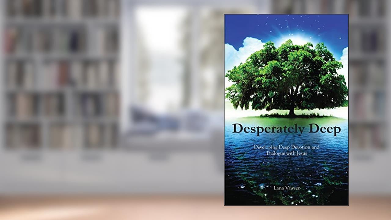 Desperately Deep: Developing Deep Devotion and Dialogue with Jesus, written by Lana Vawser