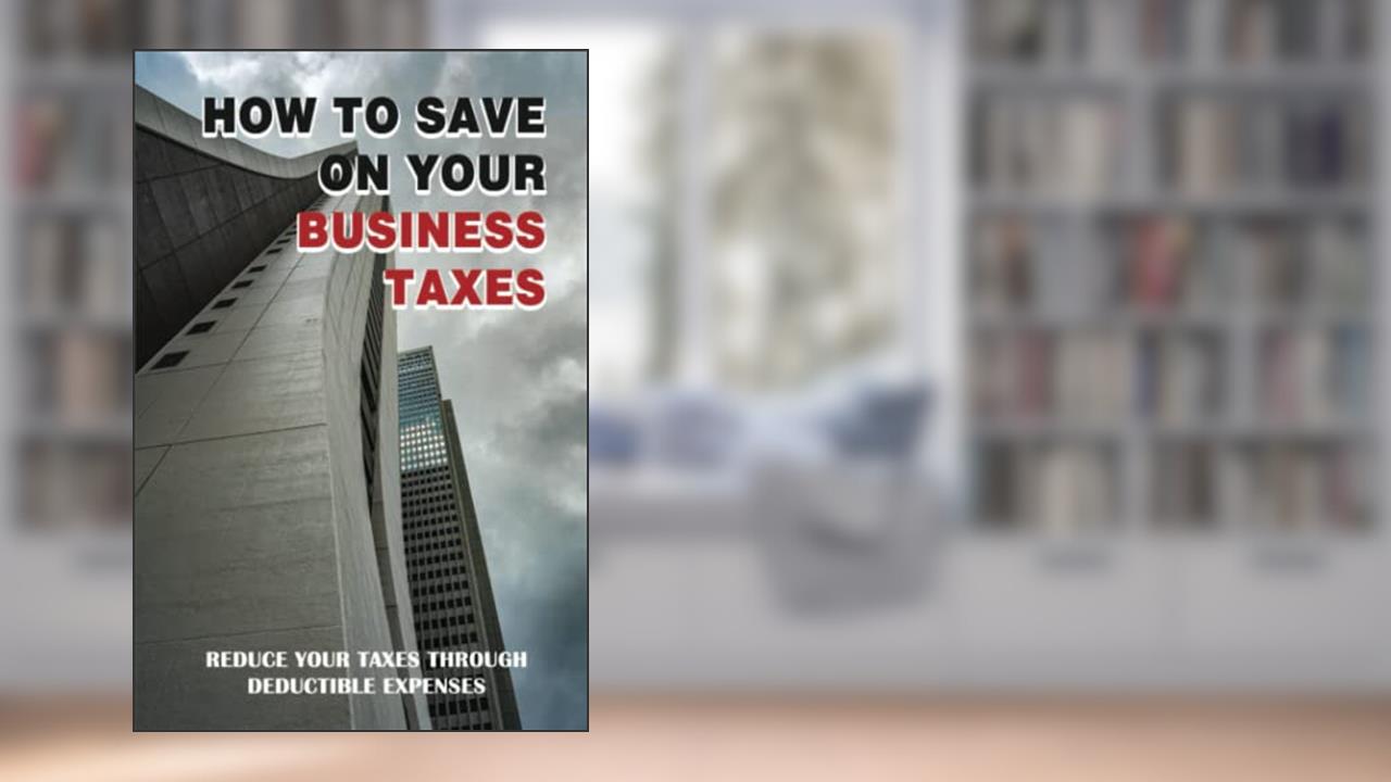 How To Save On Your Business Taxes: Reduce Your Taxes Through Deductible Expenses, written by Clinton Bedlion