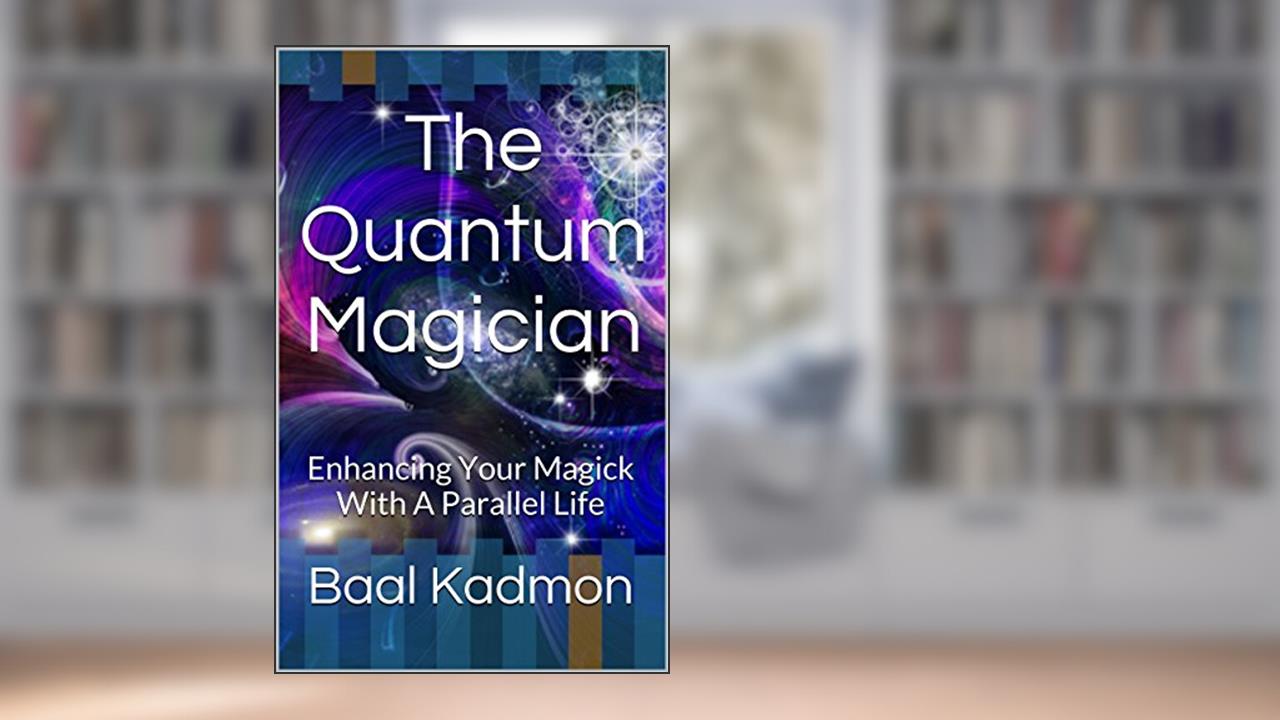 The Quantum Magician: Enhancing Your Magick With A Parallel Life, written by Baal Kadmon