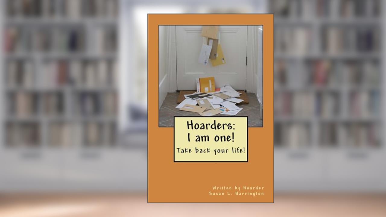 Hoarders: I am one! (Take back your life!), written by Written by Hoarder Susan L. Harrington