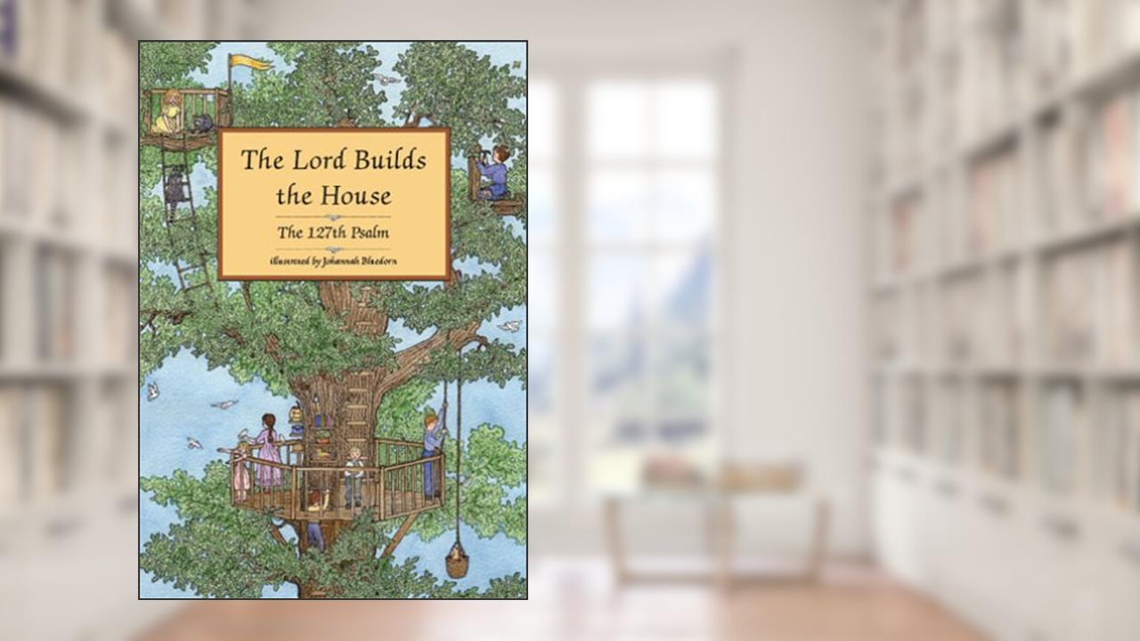 The Lord Builds the House: The 127th Psalm, written by Johannah Bluedorn